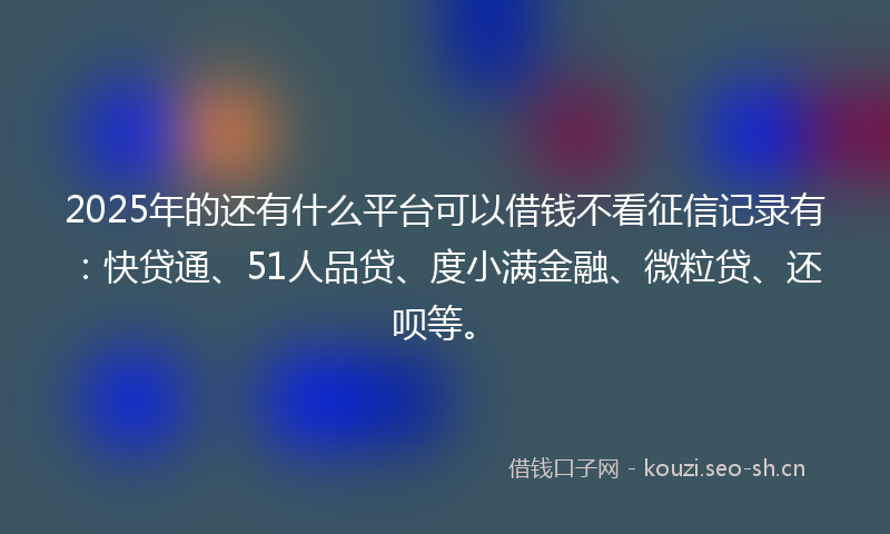 2025年的还有什么平台可以借钱不看征信记录有：快贷通、51人品贷、度小满金融、微粒贷、还呗等。