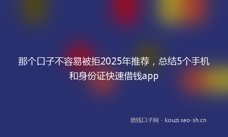 那个口子不容易被拒2025年推荐，总结5个手机和身份证快速借钱app