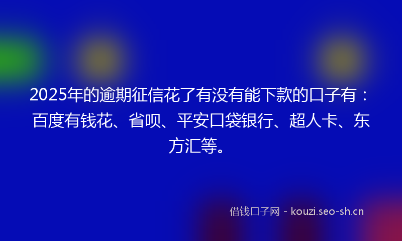 2025年的逾期征信花了有没有能下款的口子有：百度有钱花、省呗、平安口袋银行、超人卡、东方汇等。