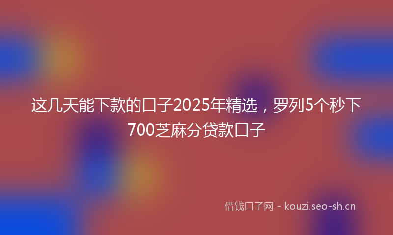 这几天能下款的口子2025年精选，罗列5个秒下700芝麻分贷款口子