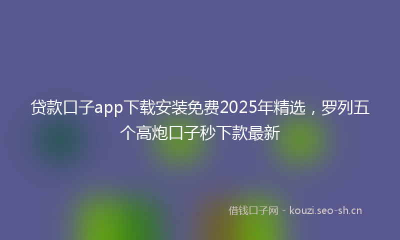 贷款口子app下载安装免费2025年精选，罗列五个高炮口子秒下款最新