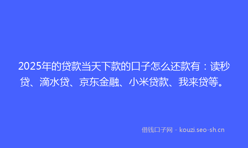 2025年的贷款当天下款的口子怎么还款有：读秒贷、滴水贷、京东金融、小米贷款、我来贷等。