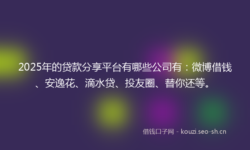 2025年的贷款分享平台有哪些公司有：微博借钱、安逸花、滴水贷、投友圈、替你还等。