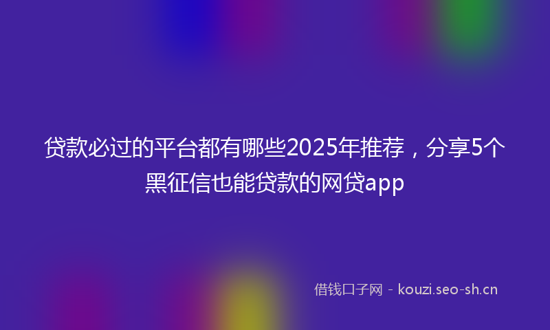 贷款必过的平台都有哪些2025年推荐，分享5个黑征信也能贷款的网贷app