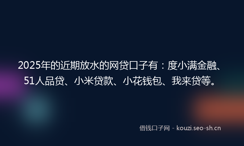 2025年的近期放水的网贷口子有:度小满金融、51人品贷、小米贷款、小花钱包、我来贷等。