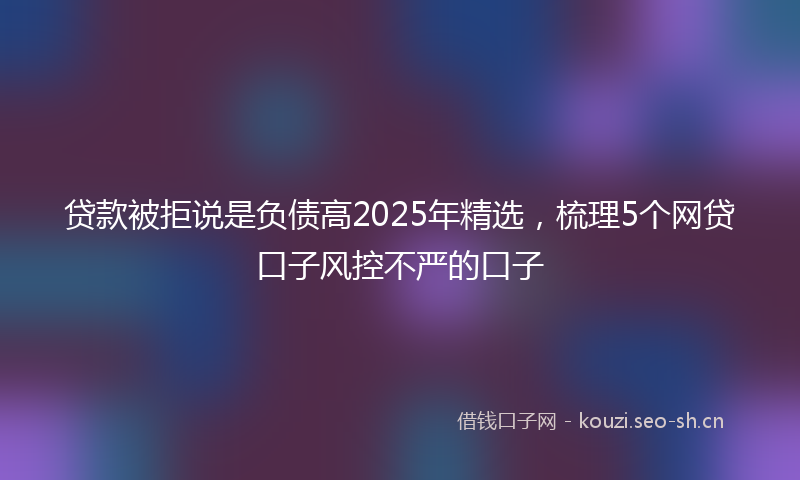贷款被拒说是负债高2025年精选，梳理5个网贷口子风控不严的口子