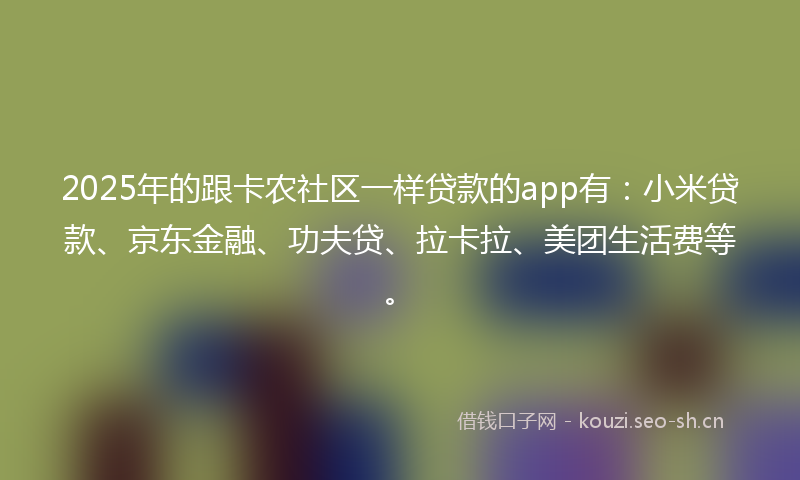2025年的跟卡农社区一样贷款的app有:小米贷款、京东金融、功夫贷、拉卡拉、美团生活费等。