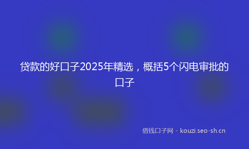 贷款的好口子2025年精选，概括5个闪电审批的口子