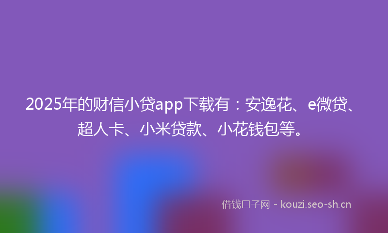 2025年的财信小贷app下载有：安逸花、e微贷、超人卡、小米贷款、小花钱包等。