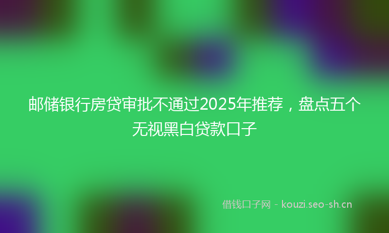 邮储银行房贷审批不通过2025年推荐，盘点五个无视黑白贷款口子