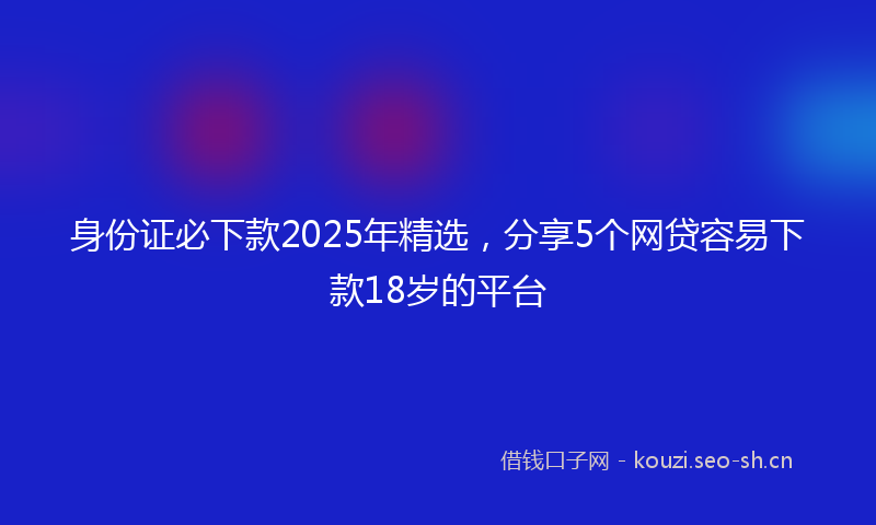 身份证必下款2025年精选，分享5个网贷容易下款18岁的平台