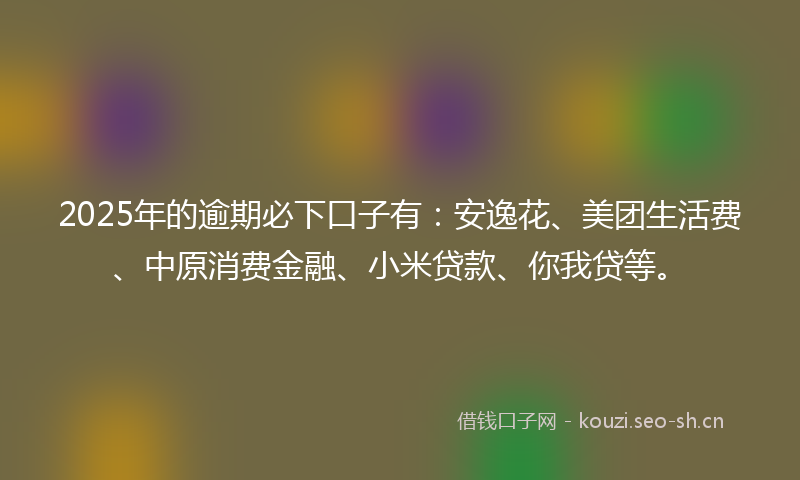 2025年的逾期必下口子有:安逸花、美团生活费、中原消费金融、小米贷款、你我贷等。