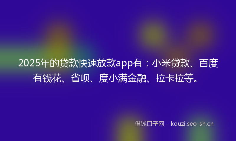 2025年的贷款快速放款app有：小米贷款、百度有钱花、省呗、度小满金融、拉卡拉等。