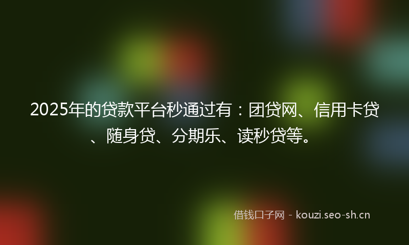 2025年的贷款平台秒通过有：团贷网、信用卡贷、随身贷、分期乐、读秒贷等。