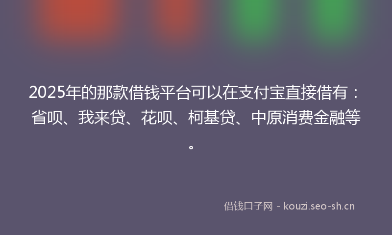 2025年的那款借钱平台可以在支付宝直接借有：省呗、我来贷、花呗、柯基贷、中原消费金融等。