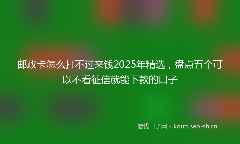 邮政卡怎么打不过来钱2025年精选,盘点五个可以不看征信就能下款的口子