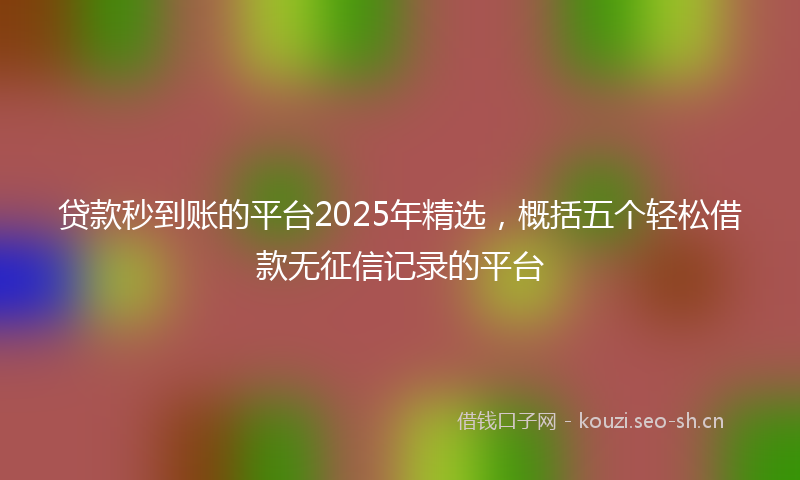 贷款秒到账的平台2025年精选，概括五个轻松借款无征信记录的平台