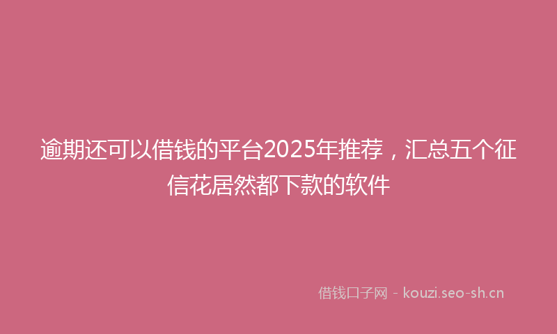 逾期还可以借钱的平台2025年推荐，汇总五个征信花居然都下款的软件