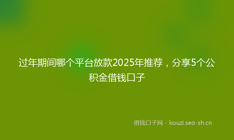 过年期间哪个平台放款2025年推荐，分享5个公积金借钱口子