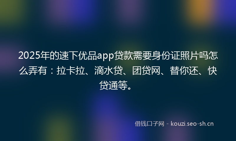 2025年的速下优品app贷款需要身份证照片吗怎么弄有：拉卡拉、滴水贷、团贷网、替你还、快贷通等。