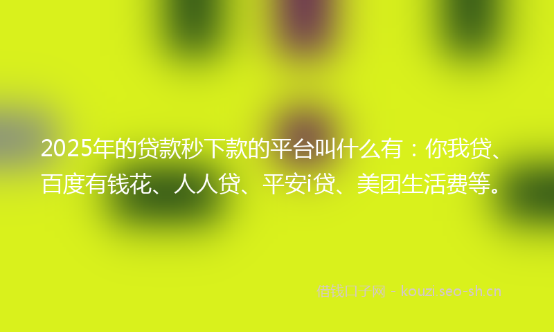 2025年的贷款秒下款的平台叫什么有：你我贷、百度有钱花、人人贷、平安i贷、美团生活费等。
