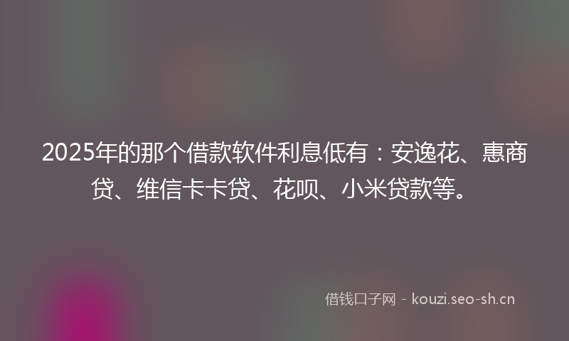 2025年的那个借款软件利息低有:安逸花、惠商贷、维信卡卡贷、花呗、小米贷款等。