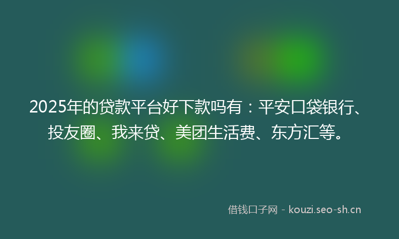 2025年的贷款平台好下款吗有：平安口袋银行、投友圈、我来贷、美团生活费、东方汇等。