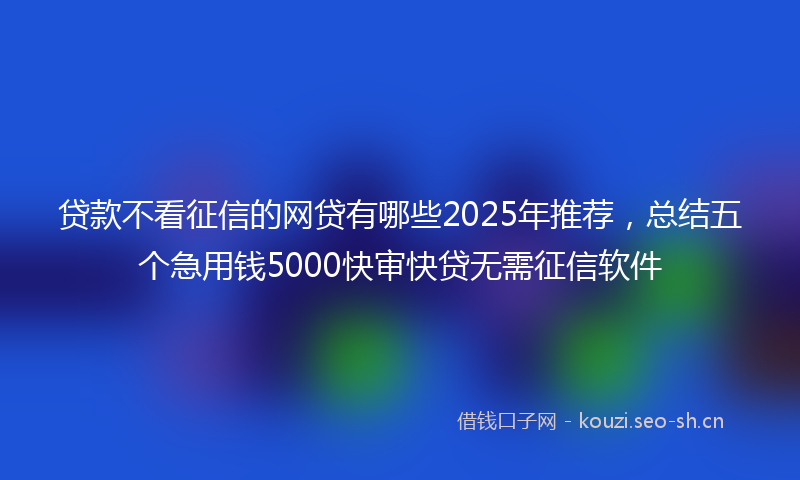 贷款不看征信的网贷有哪些2025年推荐，总结五个急用钱5000快审快贷无需征信软件
