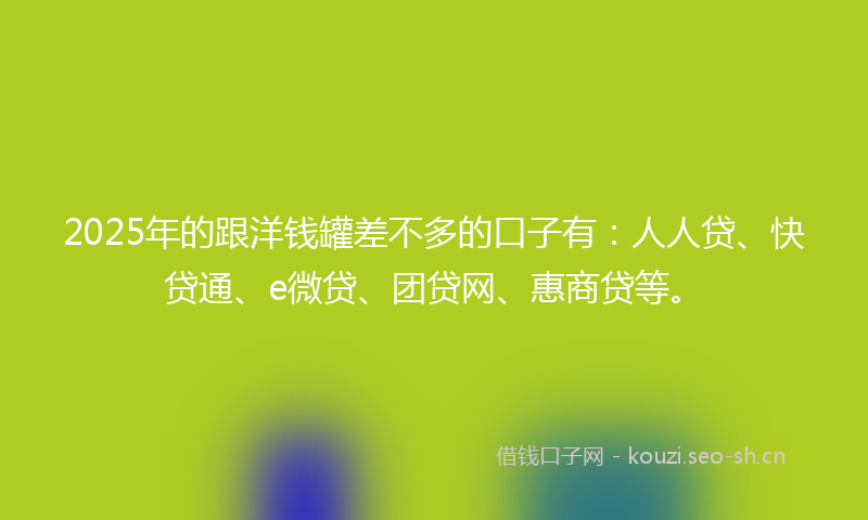 2025年的跟洋钱罐差不多的口子有：人人贷、快贷通、e微贷、团贷网、惠商贷等。