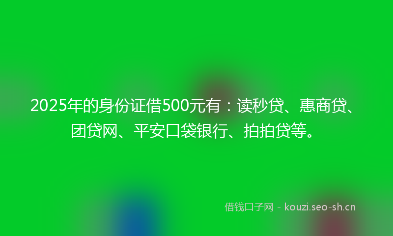 2025年的身份证借500元有：读秒贷、惠商贷、团贷网、平安口袋银行、拍拍贷等。