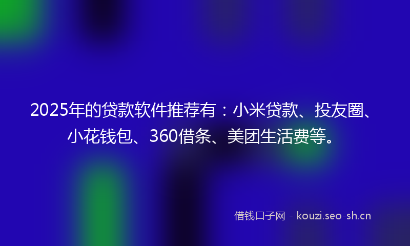 2025年的贷款软件推荐有：小米贷款、投友圈、小花钱包、360借条、美团生活费等。