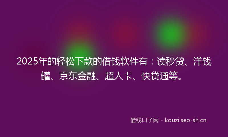 2025年的轻松下款的借钱软件有：读秒贷、洋钱罐、京东金融、超人卡、快贷通等。