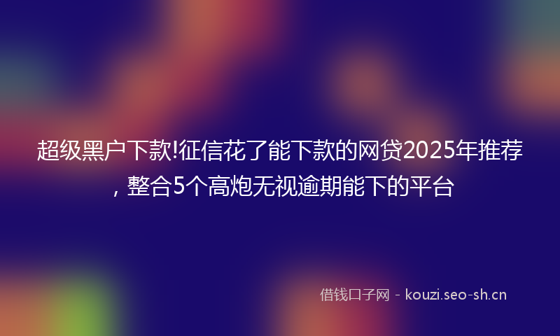 超级黑户下款!征信花了能下款的网贷2025年推荐，整合5个高炮无视逾期能下的平台