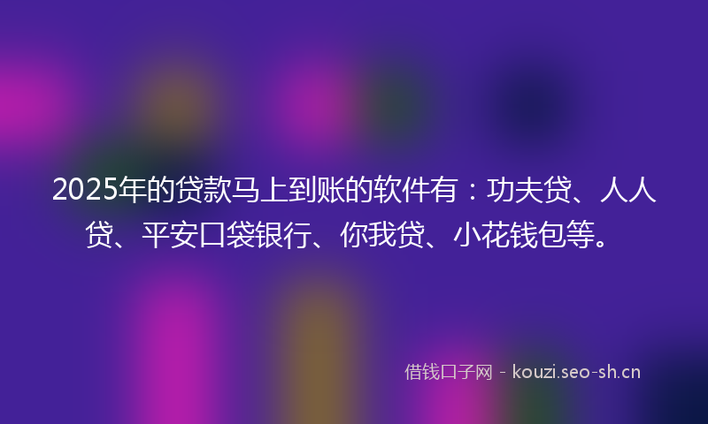 2025年的贷款马上到账的软件有：功夫贷、人人贷、平安口袋银行、你我贷、小花钱包等。
