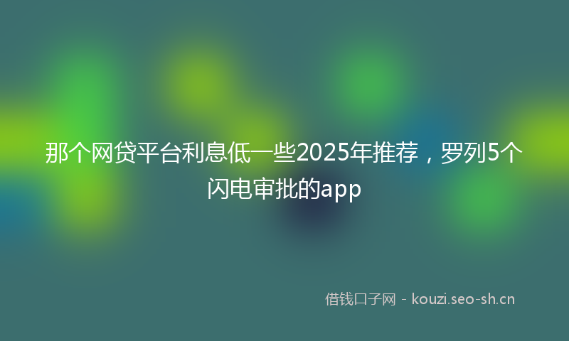那个网贷平台利息低一些2025年推荐,罗列5个闪电审批的app