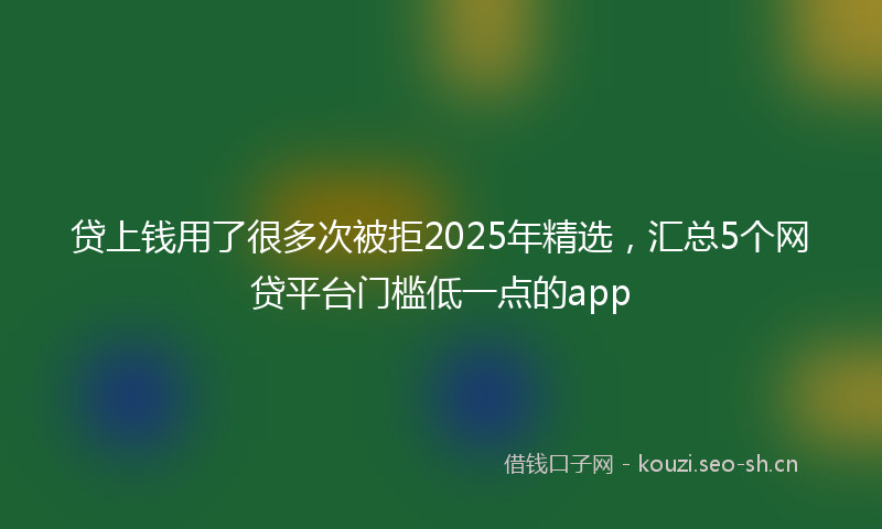 贷上钱用了很多次被拒2025年精选，汇总5个网贷平台门槛低一点的app