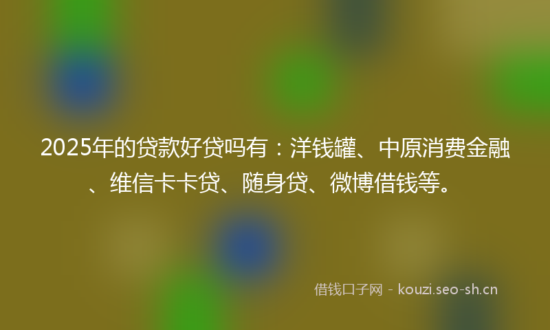 2025年的贷款好贷吗有：洋钱罐、中原消费金融、维信卡卡贷、随身贷、微博借钱等。