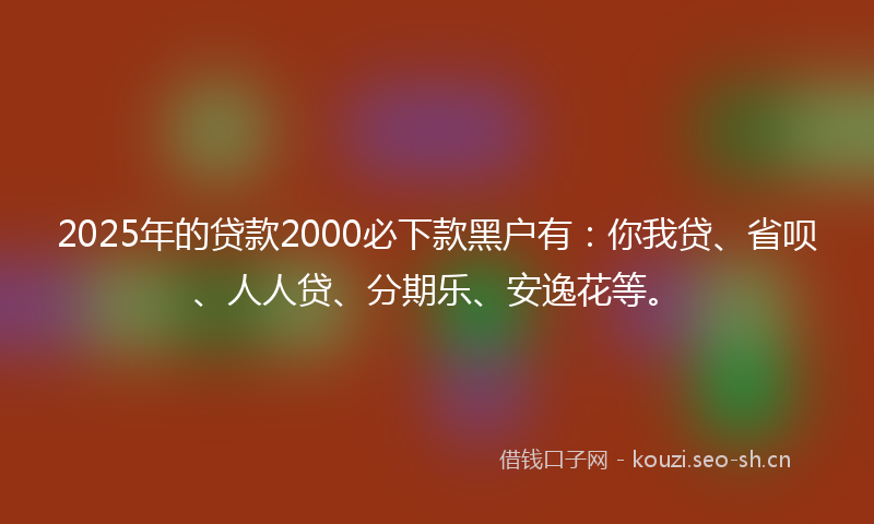 2025年的贷款2000必下款黑户有：你我贷、省呗、人人贷、分期乐、安逸花等。