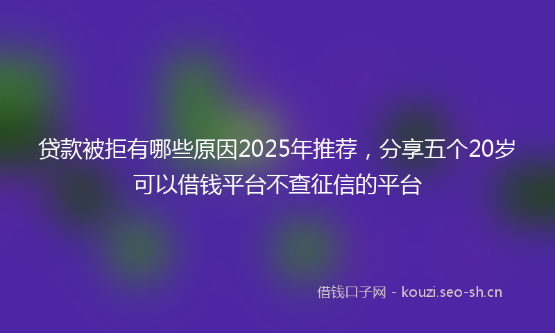 贷款被拒有哪些原因2025年推荐，分享五个20岁可以借钱平台不查征信的平台