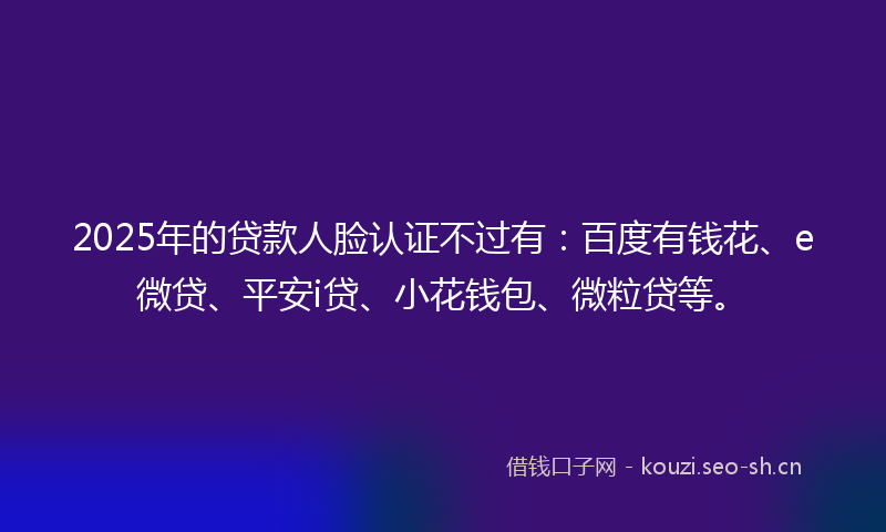2025年的贷款人脸认证不过有：百度有钱花、e微贷、平安i贷、小花钱包、微粒贷等。