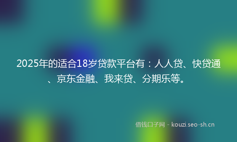 2025年的适合18岁贷款平台有:人人贷、快贷通、京东金融、我来贷、分期乐等。