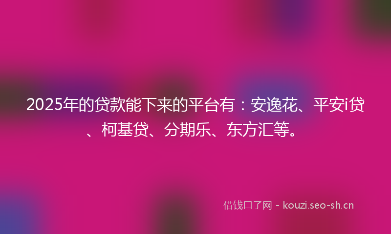 2025年的贷款能下来的平台有：安逸花、平安i贷、柯基贷、分期乐、东方汇等。