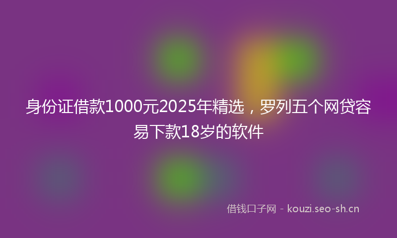 身份证借款1000元2025年精选，罗列五个网贷容易下款18岁的软件