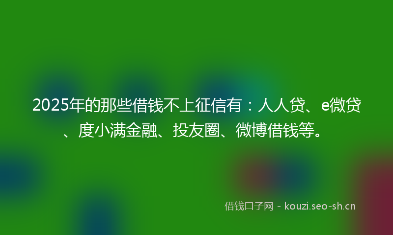2025年的那些借钱不上征信有：人人贷、e微贷、度小满金融、投友圈、微博借钱等。