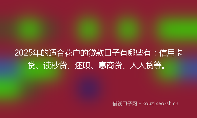 2025年的适合花户的贷款口子有哪些有：信用卡贷、读秒贷、还呗、惠商贷、人人贷等。