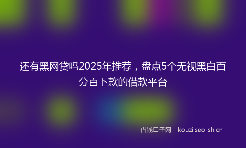 还有黑网贷吗2025年推荐，盘点5个无视黑白百分百下款的借款平台