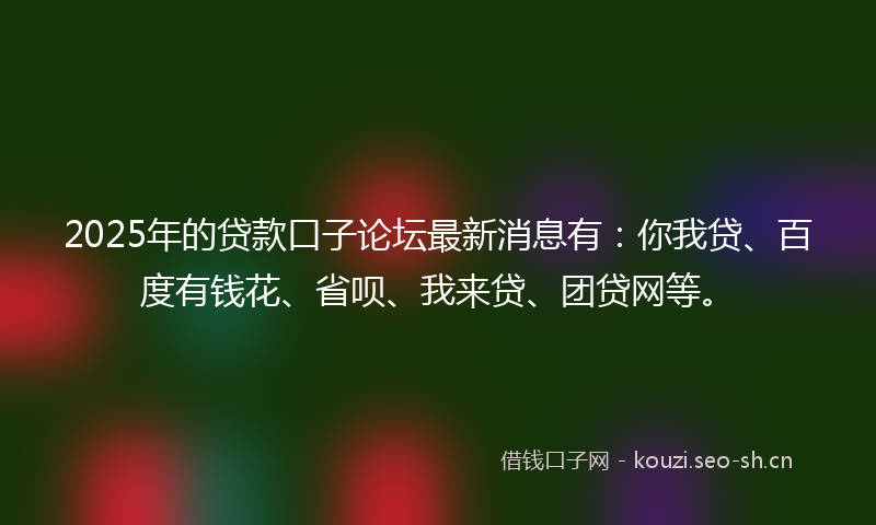 2025年的贷款口子论坛最新消息有：你我贷、百度有钱花、省呗、我来贷、团贷网等。
