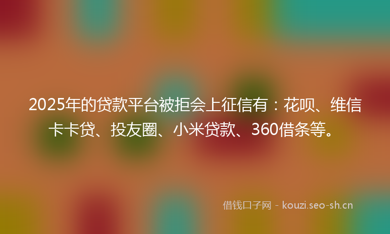 2025年的贷款平台被拒会上征信有：花呗、维信卡卡贷、投友圈、小米贷款、360借条等。