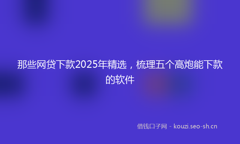 那些网贷下款2025年精选，梳理五个高炮能下款的软件