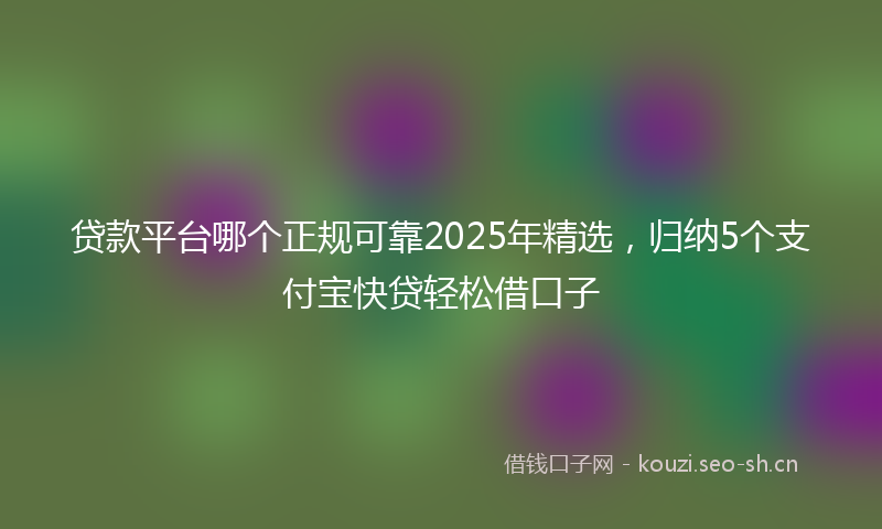贷款平台哪个正规可靠2025年精选，归纳5个支付宝快贷轻松借口子